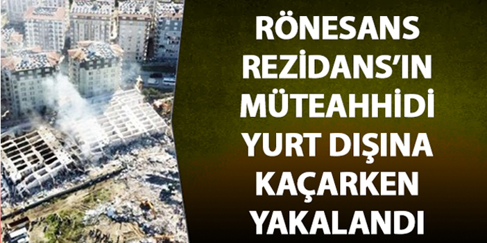 Depremde yıkılan Rezidans’ın müteahhidi yurt dışına kaçarken yakalandı!