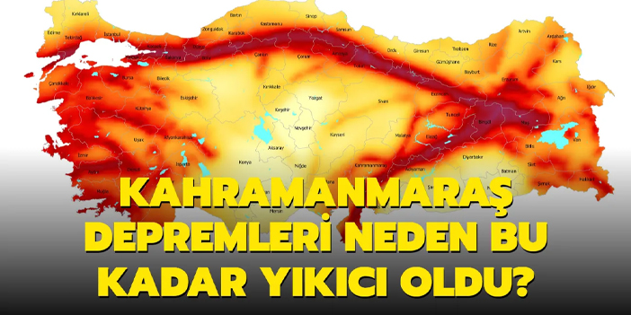 Kahramanmaraş depremleri neden bu kadar yıkıcı oldu?