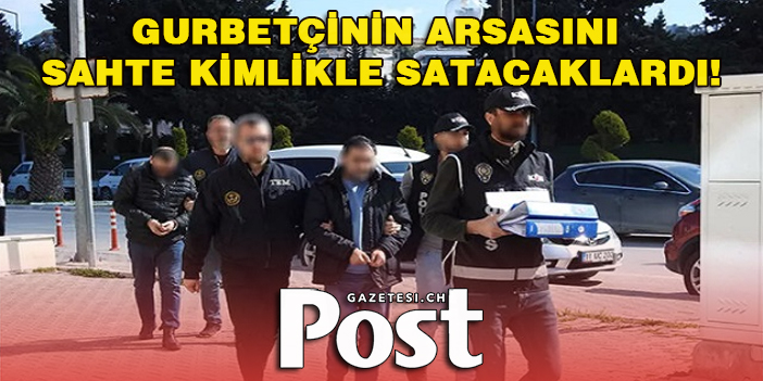 Gurbetçinin arsasını sahte kimlikle satacaklardı!