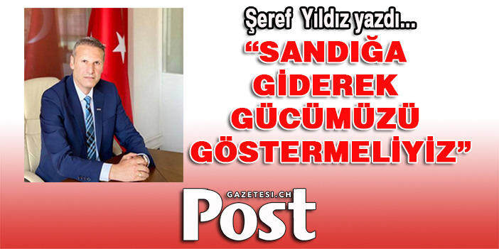 Şeref Yıldız yazdı: "Sandığa giderek gücümüzü göstermeliyiz"