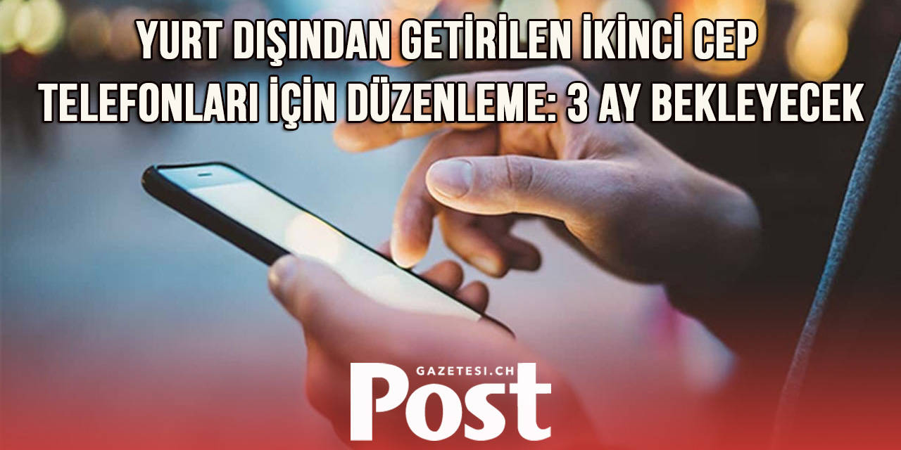 Yurt dışından getirilen ikinci cep telefonları 3 ay gümrük ambarlarında bekleyecek