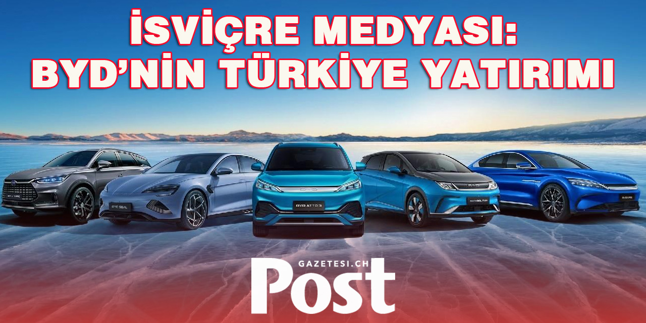 İsviçre Medyasından: BYD’nin Türkiye Yatırımı