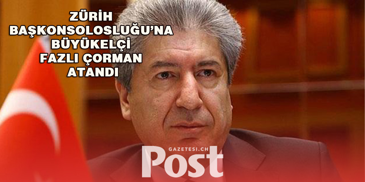 Zürih Başkonsolosluğu’na Büyükelçi Fazlı Çorman Atandı