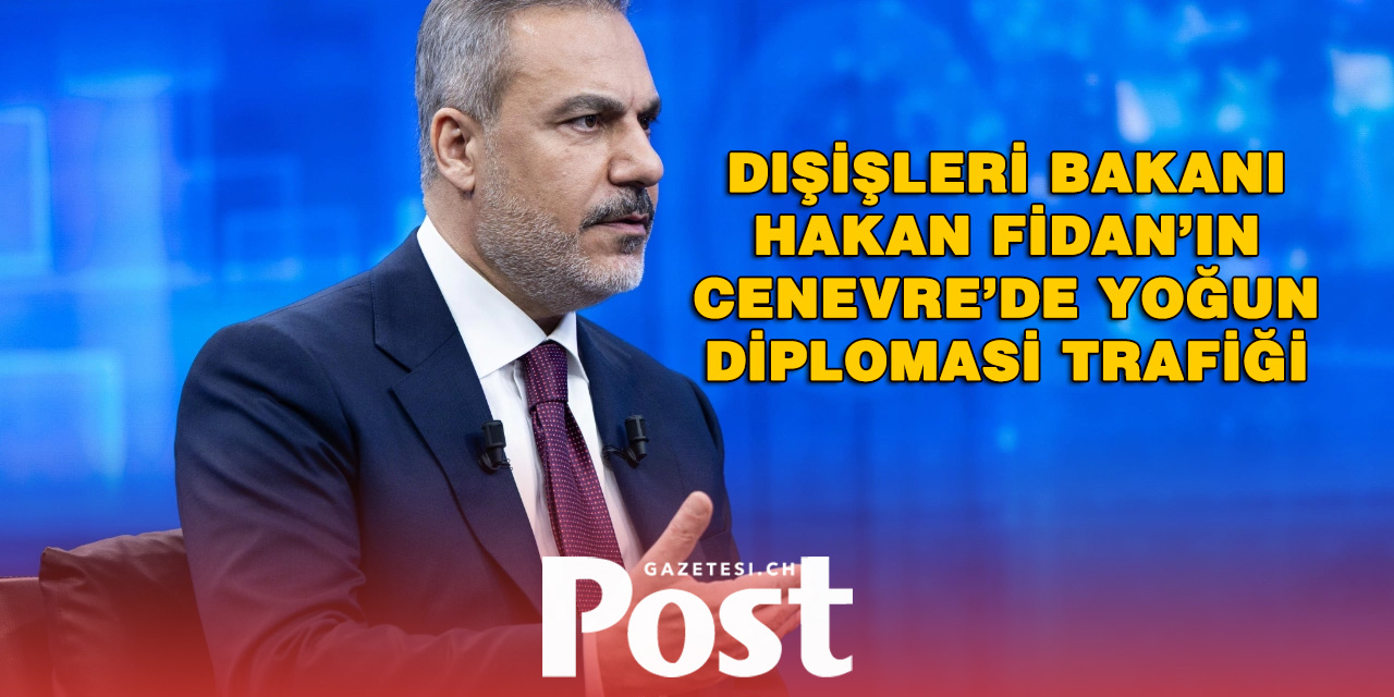 Dışişleri Bakanı Hakan Fidan’ın Cenevre’de Yoğun Diplomasi Trafiği