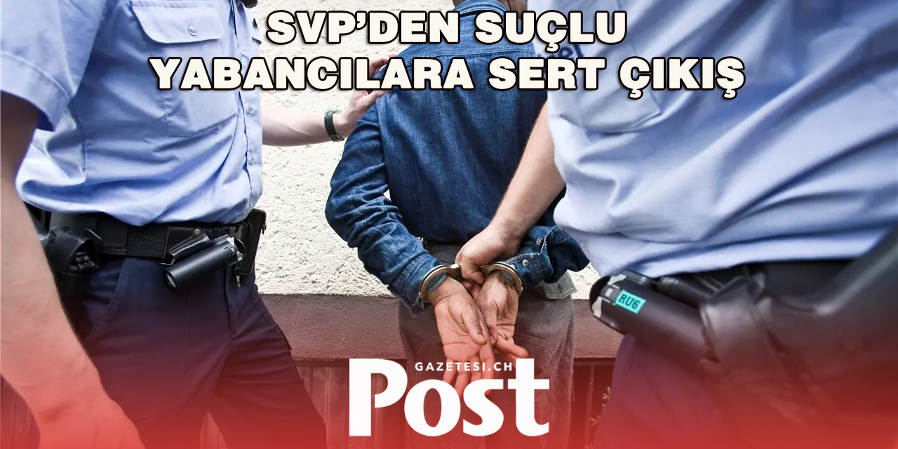 SVP’den Suç İşleyen Yabancıların Sınır Dışı Edilmesi Çağrısı