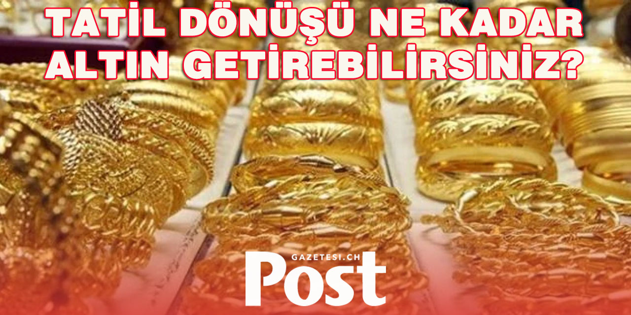 Gurbetçilerin tatil dönüşü yanında getirebileceği altın miktarı