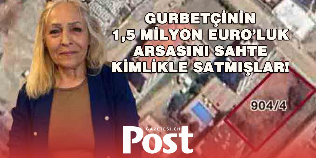 Gurbetçinin milyonluk arsasını sahte kimlikle satmışlar!
