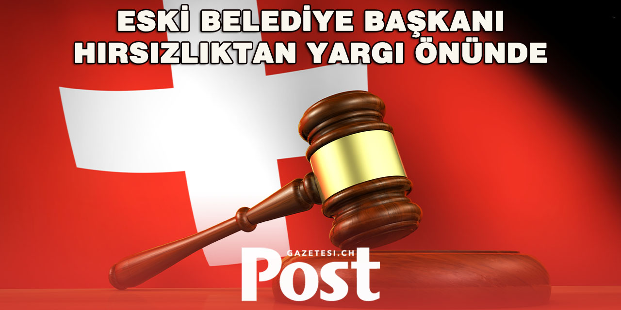 ESKİ BELEDİYE BAŞKANI ZÜRİH YÜKSEK MAHKEMESİ’NDE HIRSIZLIKLA YARGILANIYOR