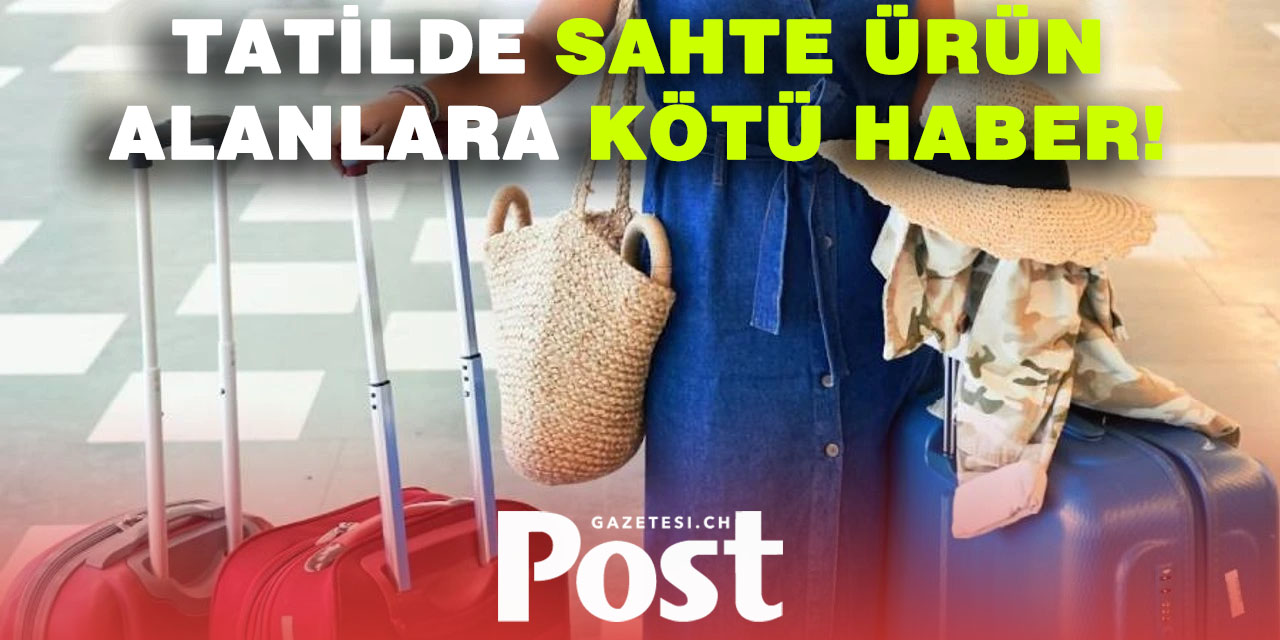 Tatilde sahte ürün alanlara kötü haber!