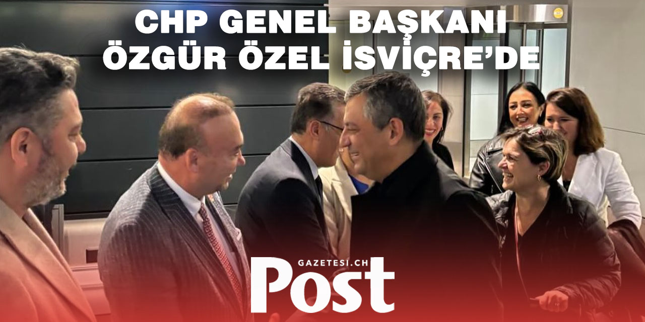 CHP Lideri Özgür Özel İsviçre’ye Geldi