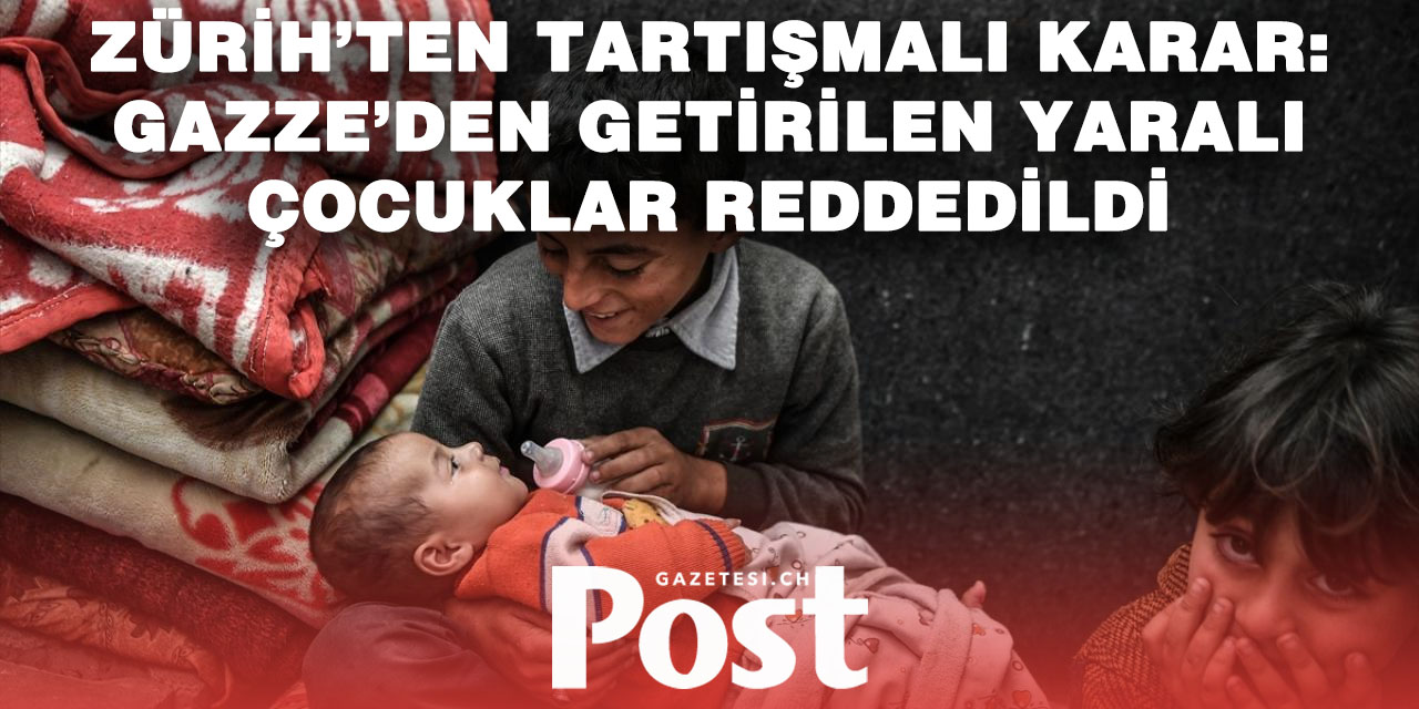 ZÜRİH HÜKÜMETİ GAZZE’DEN YARALI ÇOCUKLARI KABUL ETMEYİ REDDETTİ