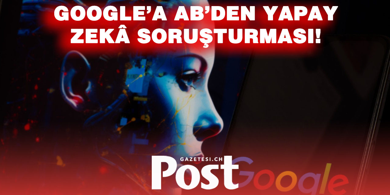 AB, GOOGLE HAKKINDA SORUŞTURMA BAŞLATTI: “YAPAY ZEKÂ İÇİN İÇERİKLER HUKUKA AYKIRI MI KULLANILDI?”