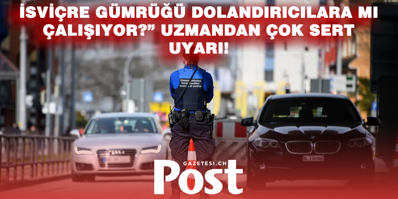 “Dolandırıcılar İçin Altın Fırsat!” Uzman İsviçre Gümrük Sistemini Yerle Bir Etti