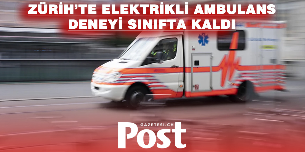 ZÜRİH’TE ELEKTRİKLİ AMBULANS DENEMESİ BAŞARISIZ OLDU