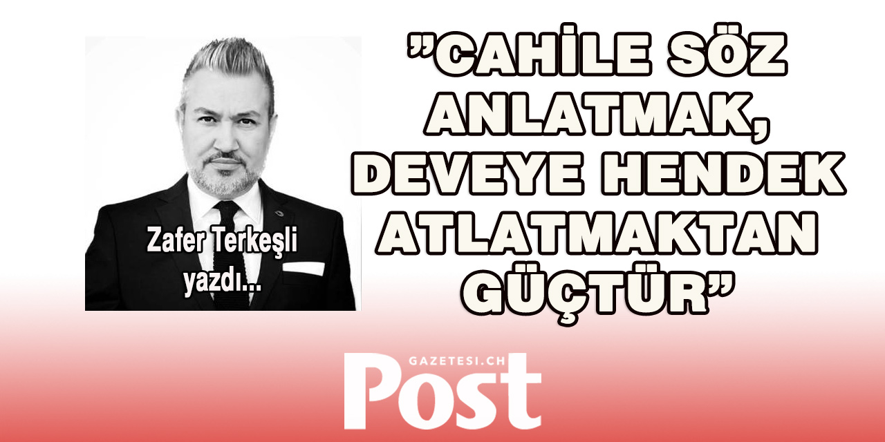 Zafer Terkeşli yazdı: Cahile Söz Anlatmak, Deveye Hendek Atlatmaktan Güçtür