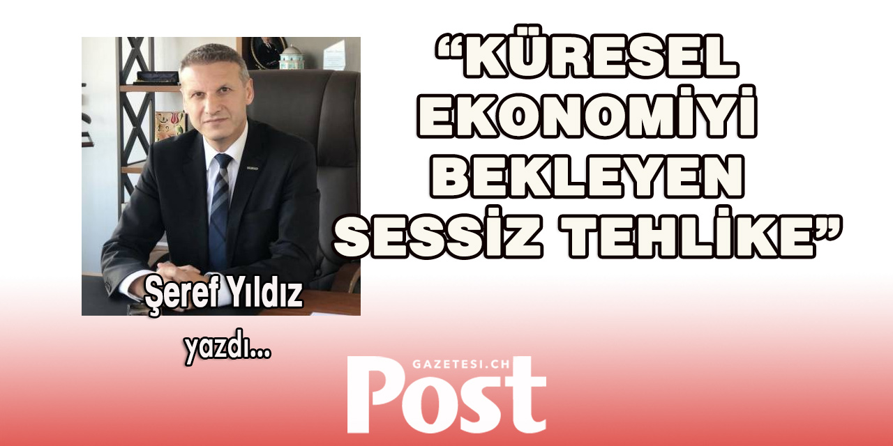 Şeref yıldız yazdı: Küresel ekonomiyi bekleyen sessiz tehlike