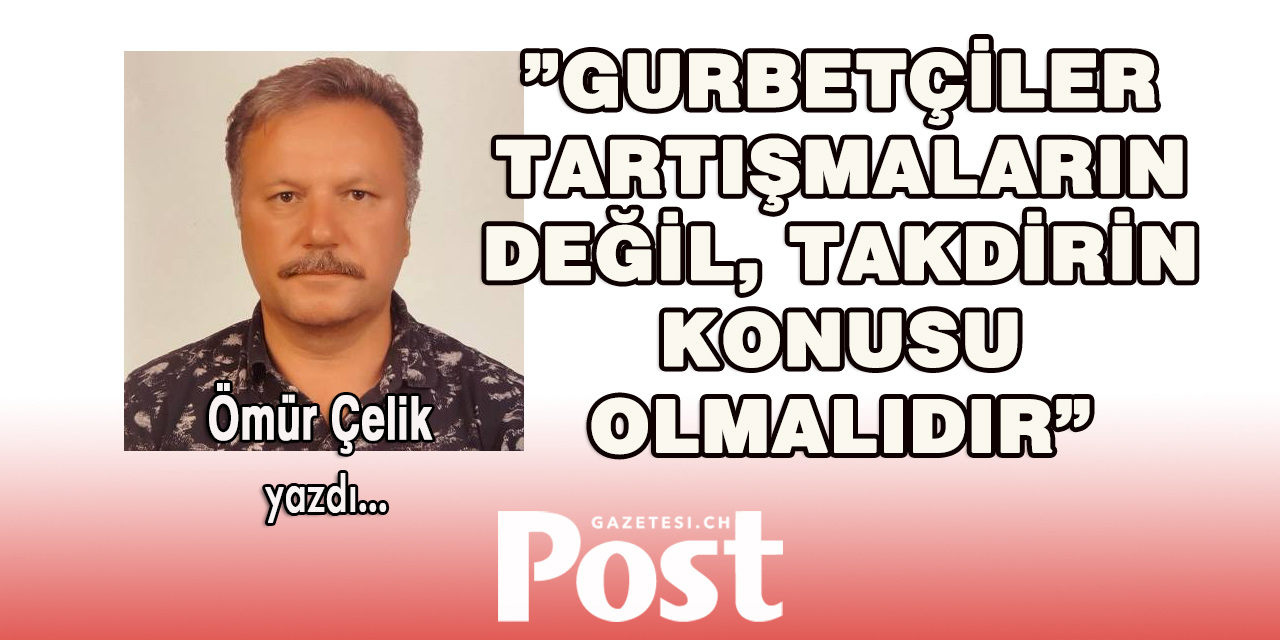 Ömür Çelik yazdı: Gurbetçiler tartışmaların değil, takdirin konusu olmalıdır