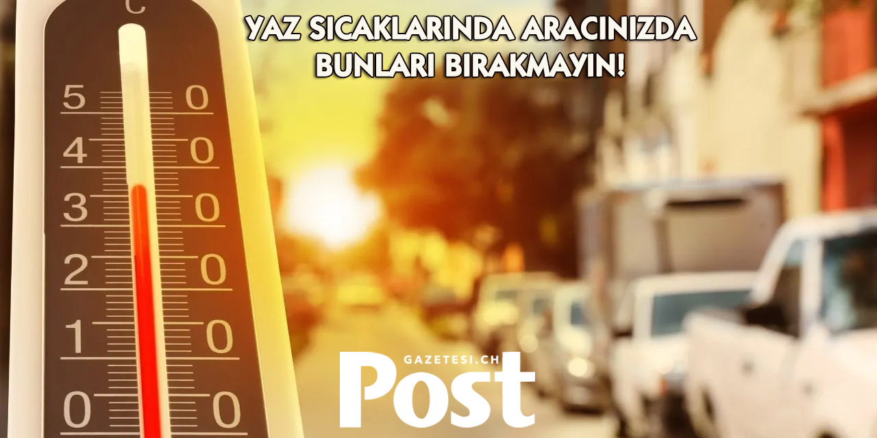 Uzmanlardan sıcak hava uyarısı: Bu eşyaları aracınızda bırakmayın!