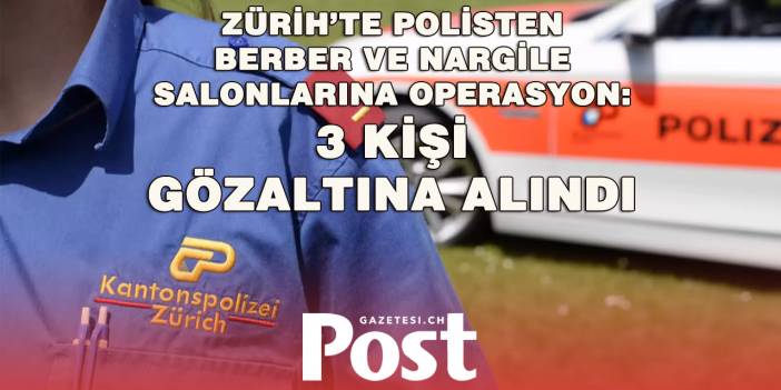 ZÜRİH’TE 23 İŞ YERİNE BASKIN: 3 KİŞİ GÖZALTINDA!
